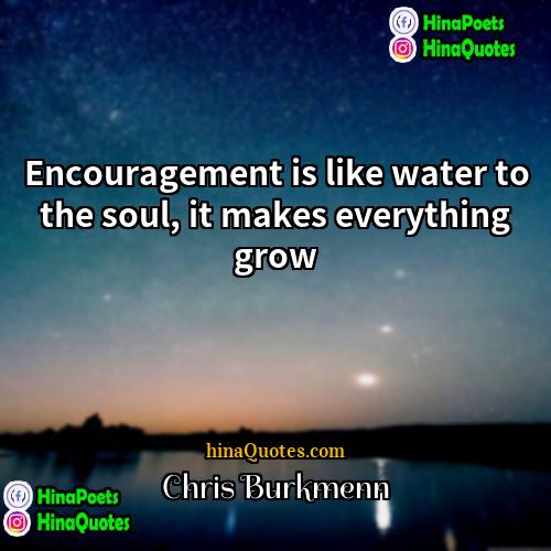 Chris Burkmenn Quotes | Encouragement is like water to the soul,